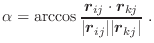 $\displaystyle \alpha = \arccos \frac{\vec{r}_{ij} \cdot \vec{r}_{kj}}
{\vert\vec{r}_{ij}\vert \vert\vec{r}_{kj}\vert} \; .$