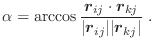 $\displaystyle \alpha = \arccos \frac{\vec{r}_{ij} \cdot \vec{r}_{kj}}
{\vert\vec{r}_{ij}\vert \vert\vec{r}_{kj}\vert} \; .$