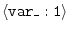 $\langle{\tt var\_:1}\rangle$